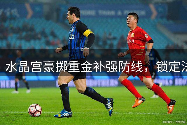 水晶宫豪掷重金补强防线，锁定法国国奥后卫马齐马